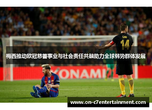 梅西推动欧冠慈善事业与社会责任共融助力全球弱势群体发展