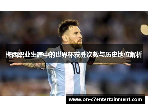 梅西职业生涯中的世界杯获胜次数与历史地位解析