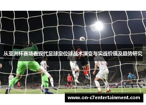 从亚洲杯赛场看现代足球定位球战术演变与实战价值及趋势研究 从亚洲杯赛场看现代足球定位球战术演变与实战价值及趋势研究