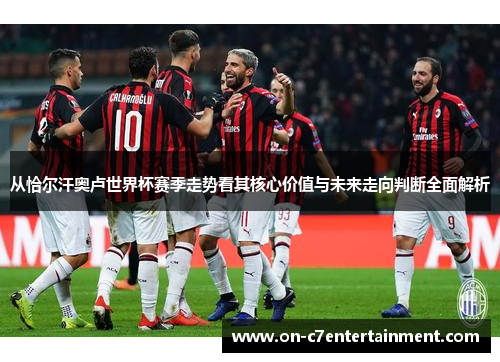 从恰尔汗奥卢世界杯赛季走势看其核心价值与未来走向判断全面解析