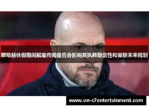 滕哈赫休假期间解雇传闻是否会影响其执教稳定性和曼联未来规划
