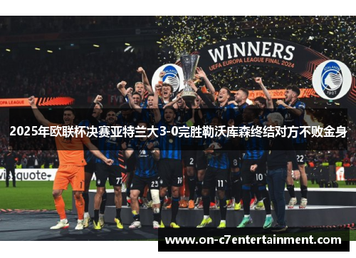 2025年欧联杯决赛亚特兰大3-0完胜勒沃库森终结对方不败金身