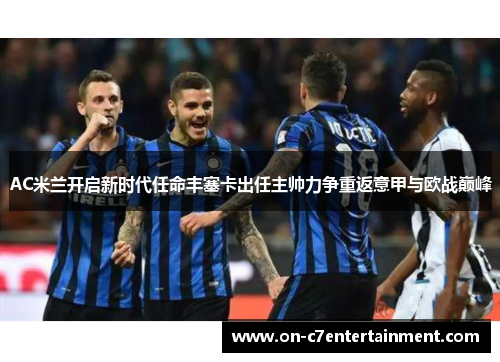 AC米兰开启新时代任命丰塞卡出任主帅力争重返意甲与欧战巅峰