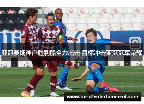 亚冠赛场神户胜利船全力出击 目标冲击亚冠冠军荣耀