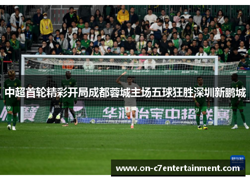 中超首轮精彩开局成都蓉城主场五球狂胜深圳新鹏城