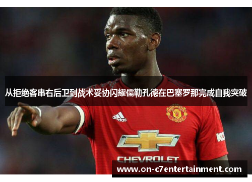 从拒绝客串右后卫到战术妥协闪耀儒勒孔德在巴塞罗那完成自我突破