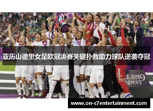 亚历山德里女足欧冠决赛关键扑救助力球队逆袭夺冠