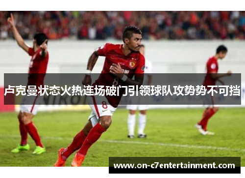 卢克曼状态火热连场破门引领球队攻势势不可挡