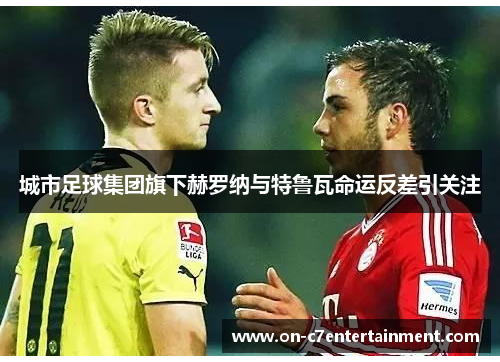 城市足球集团旗下赫罗纳与特鲁瓦命运反差引关注