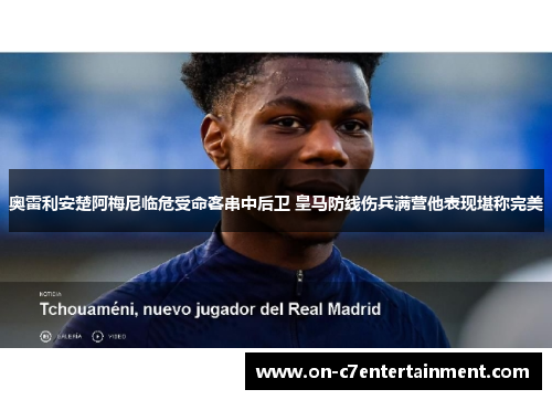 奥雷利安楚阿梅尼临危受命客串中后卫 皇马防线伤兵满营他表现堪称完美