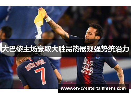 大巴黎主场豪取大胜昂热展现强势统治力