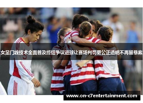 女足门线技术全面普及终结争议进球让赛场判罚更公正透明不再留悬案