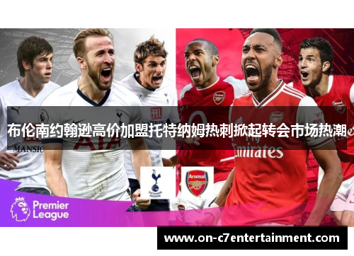 布伦南约翰逊高价加盟托特纳姆热刺掀起转会市场热潮