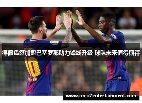 德佩免签加盟巴塞罗那助力锋线升级 球队未来值得期待