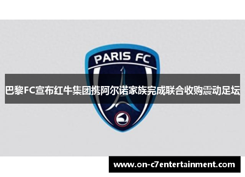 巴黎FC宣布红牛集团携阿尔诺家族完成联合收购震动足坛