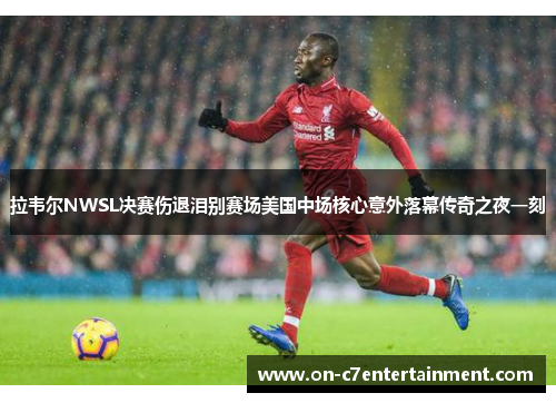 拉韦尔NWSL决赛伤退泪别赛场美国中场核心意外落幕传奇之夜一刻