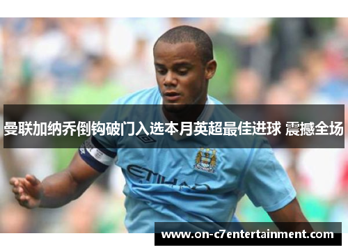 曼联加纳乔倒钩破门入选本月英超最佳进球 震撼全场