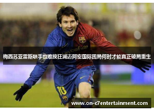 梅西苏亚雷斯联手也难挽狂澜迈阿密国际困局何时才能真正破局重生
