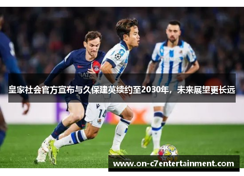 皇家社会官方宣布与久保建英续约至2030年,未来展望更长远 皇家社会官方宣布与久保建英续约至2030年,未来展望更长远