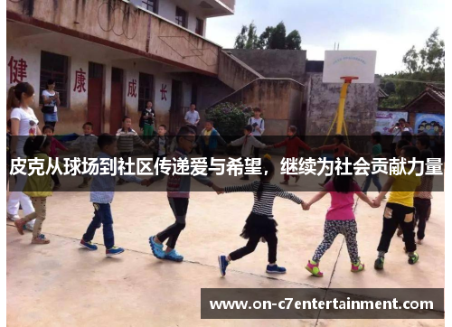 皮克从球场到社区传递爱与希望,继续为社会贡献力量 皮克从球场到社区传递爱与希望,继续为社会贡献力量