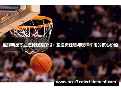 篮球明星职业道德规范探讨:塑造责任感与榜样作用的核心价值 篮球明星职业道德规范探讨:塑造责任感与榜样作用的核心价值
