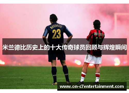 米兰德比历史上的十大传奇球员回顾与辉煌瞬间 米兰德比历史上的十大传奇球员回顾与辉煌瞬间