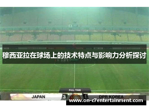 穆西亚拉在球场上的技术特点与影响力分析探讨 穆西亚拉在球场上的技术特点与影响力分析探讨