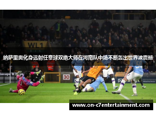 纳萨里奥化身远射任意球双绝大师在河南队中场不断轰出世界波震撼 纳萨里奥化身远射任意球双绝大师在河南队中场不断轰出世界波震撼