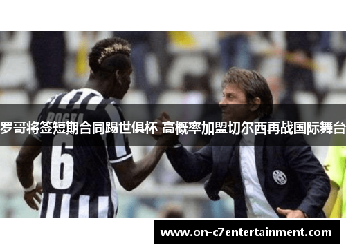 罗哥将签短期合同踢世俱杯 高概率加盟切尔西再战国际舞台 罗哥将签短期合同踢世俱杯 高概率加盟切尔西再战国际舞台