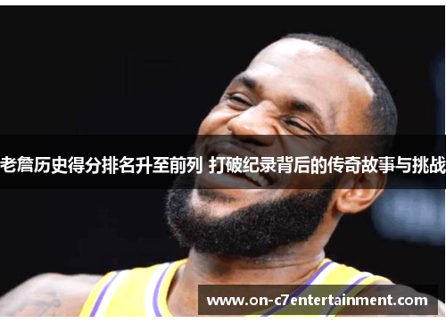老詹历史得分排名升至前列 打破纪录背后的传奇故事与挑战