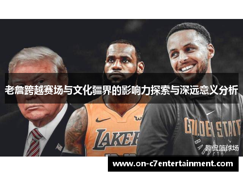 老詹跨越赛场与文化疆界的影响力探索与深远意义分析