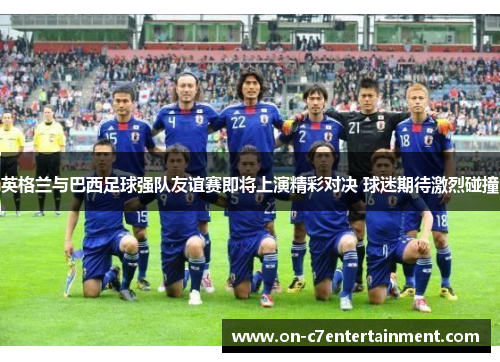 英格兰与巴西足球强队友谊赛即将上演精彩对决 球迷期待激烈碰撞
