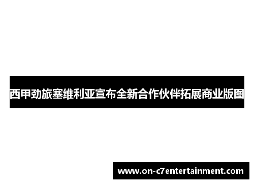 西甲劲旅塞维利亚宣布全新合作伙伴拓展商业版图 西甲劲旅塞维利亚宣布全新合作伙伴拓展商业版图