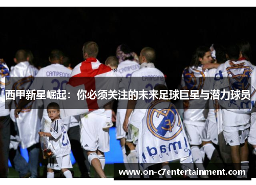 西甲新星崛起：你必须关注的未来足球巨星与潜力球员