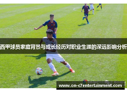 西甲球员家庭背景与成长经历对职业生涯的深远影响分析 西甲球员家庭背景与成长经历对职业生涯的深远影响分析